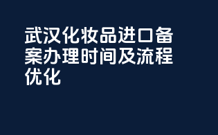 武汉化妆品进口备案办理时间及流程优化