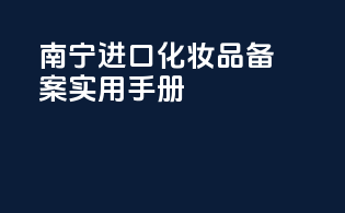 南宁进口化妆品备案实用手册