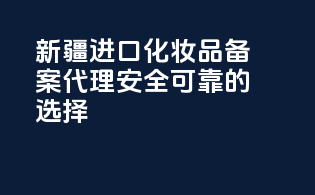 新疆进口化妆品备案代理，安全可靠的选择