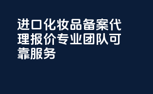 进口化妆品备案代理报价，专业团队，可靠服务！