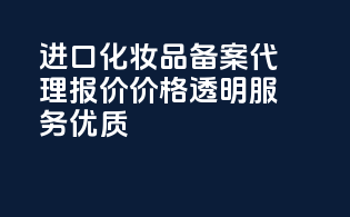 进口化妆品备案代理报价，价格透明，服务优质！