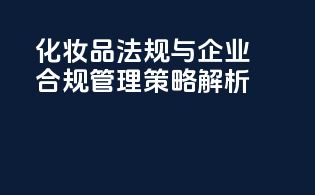 化妆品法规与企业合规管理策略解析