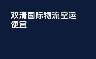 双清国际物流空运便宜