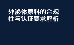 外泌体原料的合规性与认证要求解析