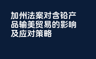 《加州法案》对含铅产品输美贸易的影响及应对策略