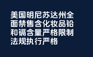 美国明尼苏达州全面禁售含PFAS化妆品，铅和镉含量严格限制，法规执行严格