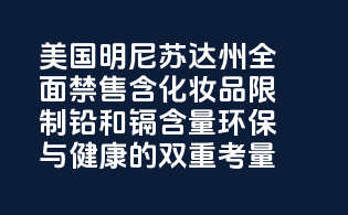 美国明尼苏达州全面禁售含PFAS化妆品，限制铅和镉含量，环保与健康的双重考量