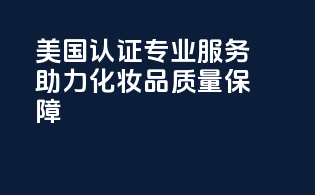 美国FDA认证：专业服务助力化妆品质量保障