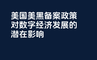 美国美黑备案政策对数字经济发展的潜在影响