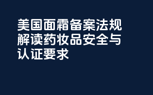 美国面霜备案法规解读：药妆品安全与认证要求