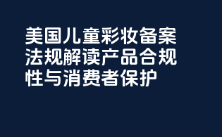 美国儿童彩妆备案法规解读：产品合规性与消费者保护