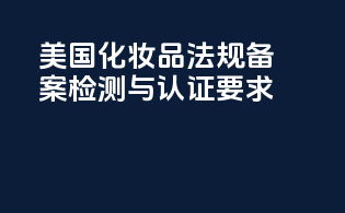美国化妆品法规备案检测与认证要求