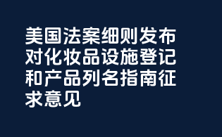 美国MoCRA法案细则发布，FDA对化妆品设施登记和产品列名指南征求意见