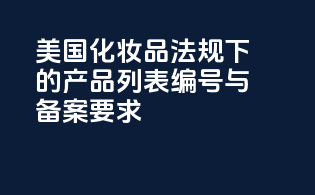 美国化妆品法规下的产品列表编号与备案要求