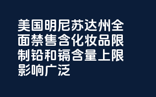 美国明尼苏达州全面禁售含PFAS化妆品，限制铅和镉含量上限，影响广泛