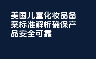 美国儿童化妆品备案标准解析：确保产品安全可靠