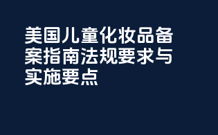 美国儿童化妆品备案指南：法规要求与实施要点