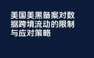 美国美黑备案对数据跨境流动的限制与应对策略