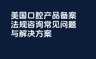 美国口腔产品备案法规咨询：常见问题与解决方案