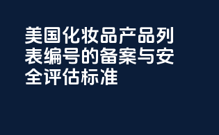 美国化妆品产品列表编号的备案与安全评估标准