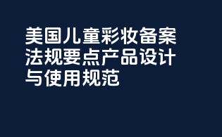 美国儿童彩妆备案法规要点：产品设计与使用规范