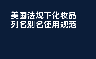 美国MoCRA法规下化妆品列名别名使用规范