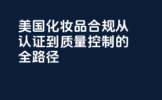 美国化妆品合规：从认证到质量控制的全路径