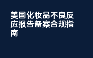 美国化妆品不良反应报告备案合规指南
