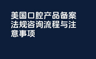 美国口腔产品备案法规咨询：流程与注意事项
