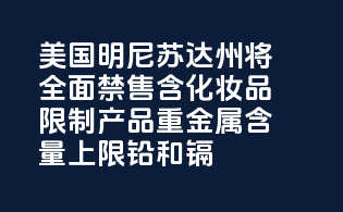 美国明尼苏达州将全面禁售含PFAS化妆品，限制产品重金属含量上限（铅和镉）！