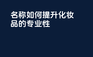 INCI名称如何提升化妆品的专业性