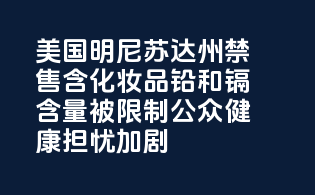 美国明尼苏达州：禁售含PFAS化妆品，铅和镉含量被限制，公众健康担忧加剧