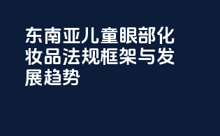 东南亚儿童眼部化妆品法规框架与发展趋势