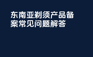东南亚剃须产品备案常见问题解答