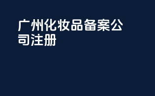广州化妆品备案公司注册