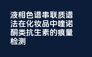 液相色谱-串联质谱法在化妆品中喹诺酮类抗生素的痕量检测