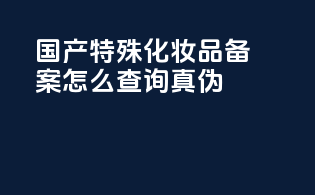 国产特殊化妆品备案怎么查询真伪