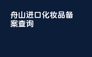 舟山进口化妆品备案查询