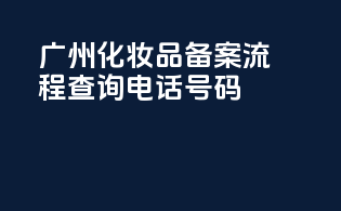 广州化妆品备案流程查询电话号码