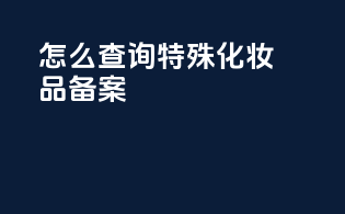 怎么查询特殊化妆品备案