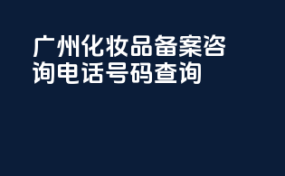 广州化妆品备案咨询电话号码查询