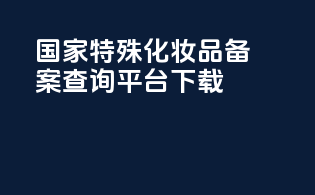 国家特殊化妆品备案查询平台下载