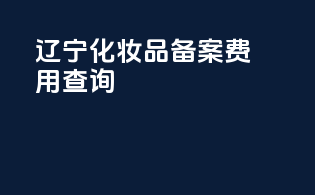 辽宁化妆品备案费用查询