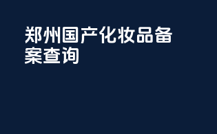 郑州国产化妆品备案查询