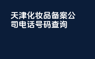 天津化妆品备案公司电话号码查询