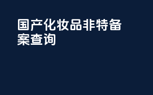 国产化妆品非特备案查询