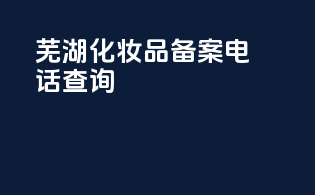芜湖化妆品备案电话查询
