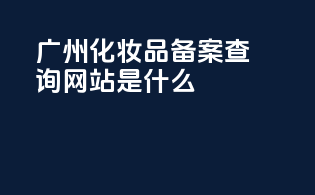 广州化妆品备案查询网站是什么