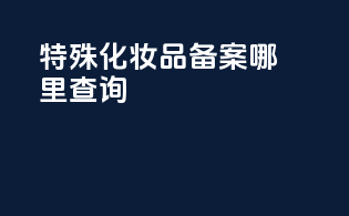 特殊化妆品备案哪里查询