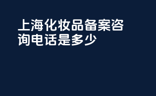 上海化妆品备案咨询电话是多少